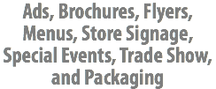 Ads, Brochures, Flyers, Menus, Store Signage, Special Events, Trade Show, and Packaging