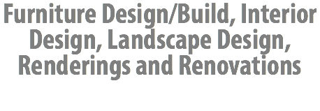 Furniture Design/Build, Interior Design, Landscape Design, Renderings and Renovations